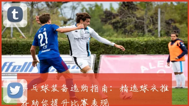 乒乓球装备选购指南：精选球衣推荐助你提升比赛表现
