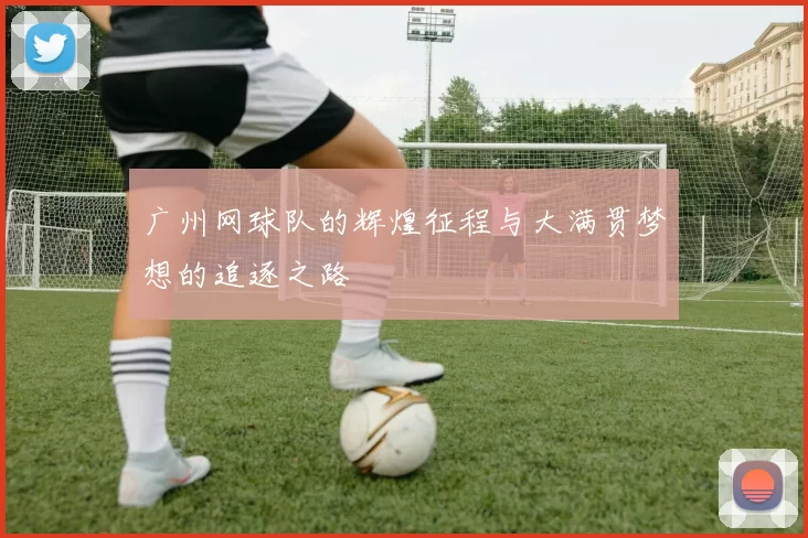 广州网球队的辉煌征程与大满贯梦想的追逐之路