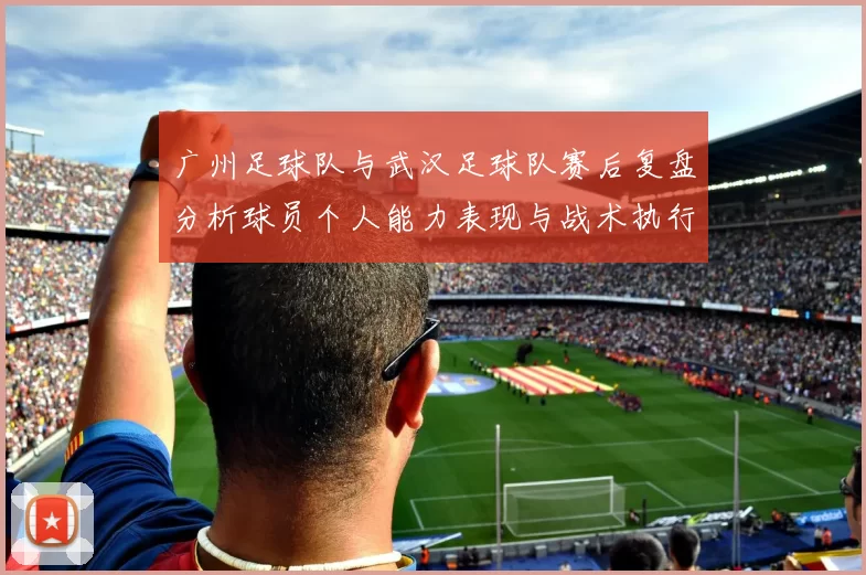 广州足球队与武汉足球队赛后复盘分析球员个人能力表现与战术执行