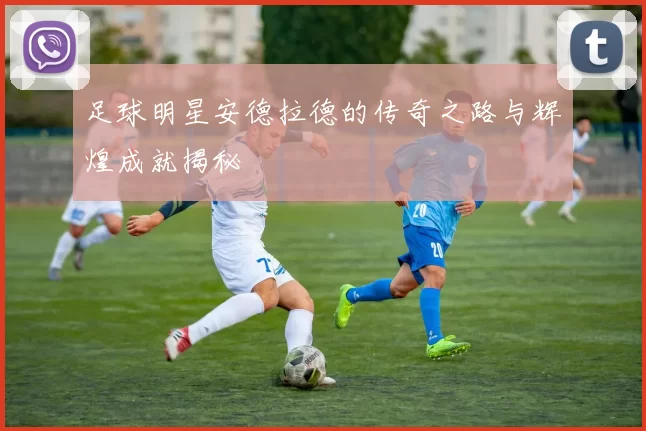 足球明星安德拉德的传奇之路与辉煌成就揭秘