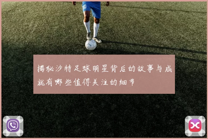 揭秘沙特足球明星背后的故事与成就有哪些值得关注的细节