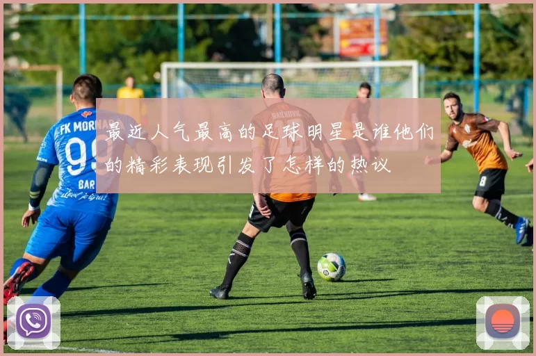 最近人气最高的足球明星是谁他们的精彩表现引发了怎样的热议