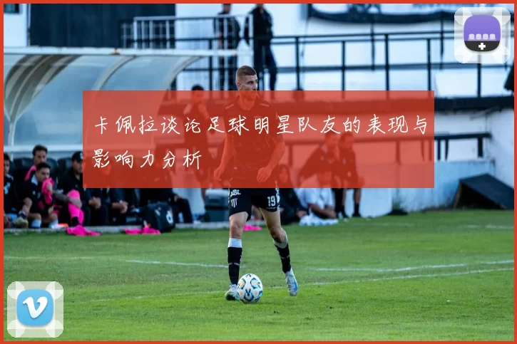 卡佩拉谈论足球明星队友的表现与影响力分析