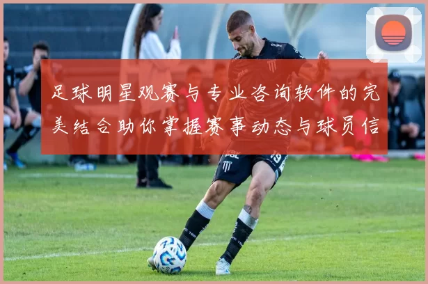 足球明星观赛与专业咨询软件的完美结合助你掌握赛事动态与球员信息
