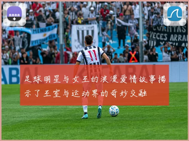 足球明星与女王的浪漫爱情故事揭示了王室与运动界的奇妙交融