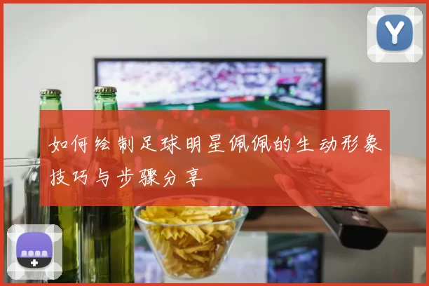 如何绘制足球明星佩佩的生动形象技巧与步骤分享