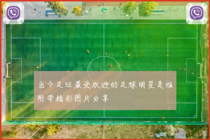 当今足坛最受欢迎的足球明星是谁附带精彩图片分享