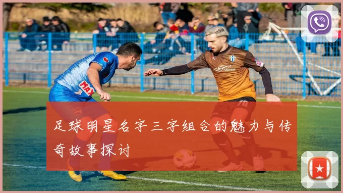 足球明星名字三字组合的魅力与传奇故事探讨
