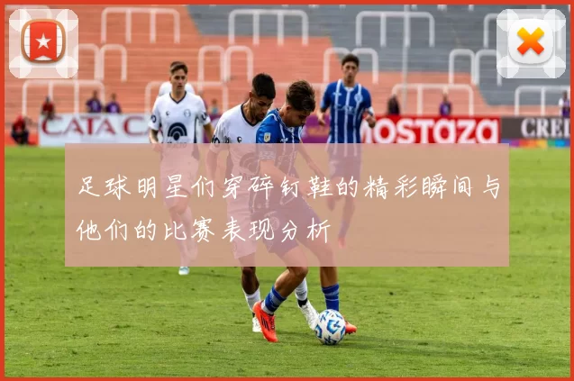 足球明星们穿碎钉鞋的精彩瞬间与他们的比赛表现分析