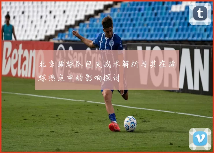北京排球队包夹战术解析与其在排球热点中的影响探讨