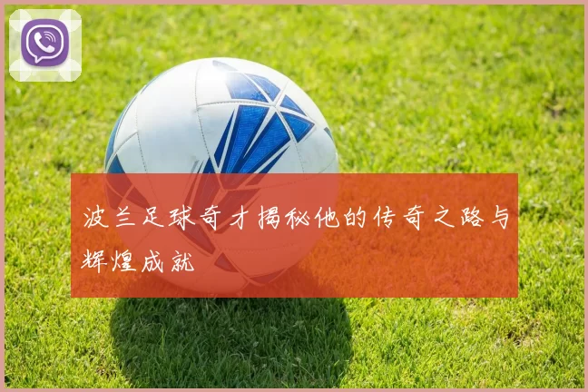 波兰足球奇才揭秘他的传奇之路与辉煌成就