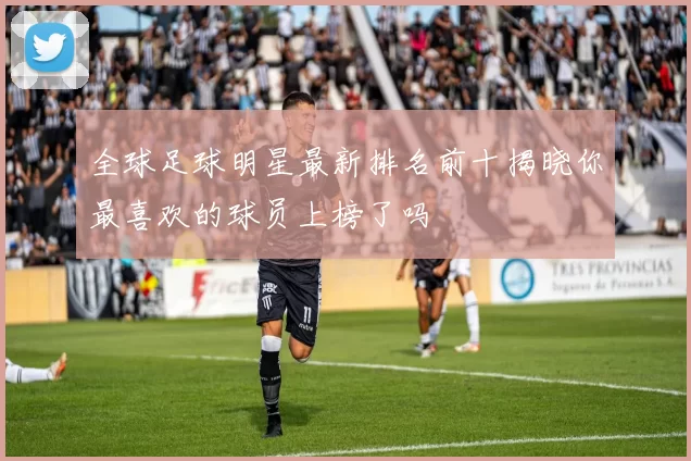 全球足球明星最新排名前十揭晓你最喜欢的球员上榜了吗